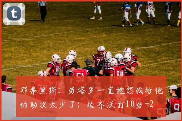邓弗里斯：劳塔罗一直抱怨我给他的助攻太少了；给齐沃打10分