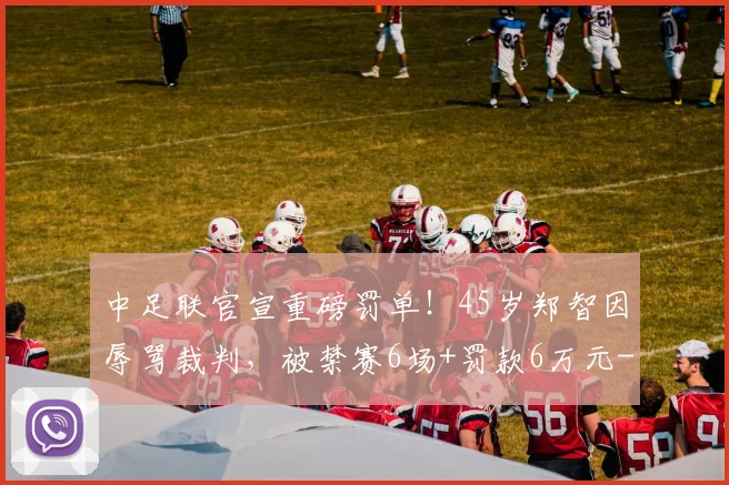 中足联官宣重磅罚单!45岁郑智因辱骂裁判,被禁赛6场+罚款6万元