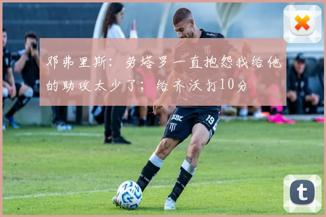 邓弗里斯：劳塔罗一直抱怨我给他的助攻太少了；给齐沃打10分