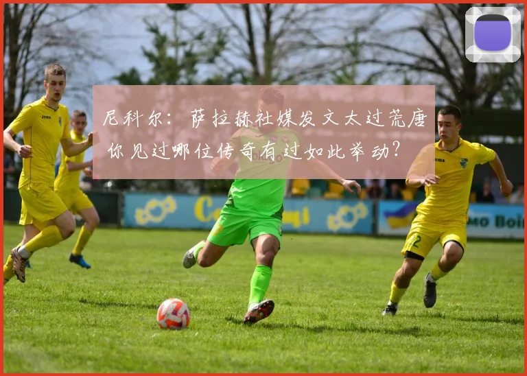 尼科尔：萨拉赫社媒发文太过荒唐 你见过哪位传奇有过如此举动？
