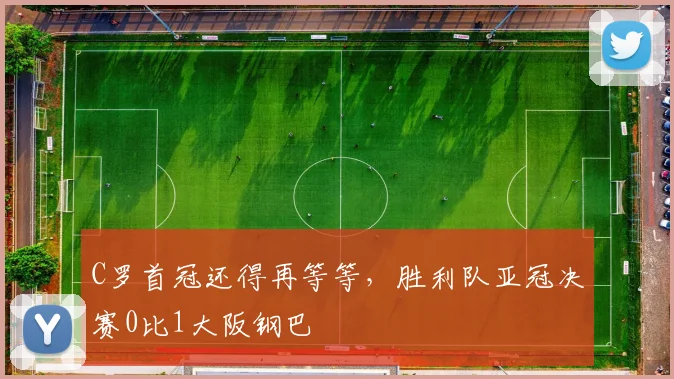 C罗首冠还得再等等，胜利队亚冠决赛0比1大阪钢巴
