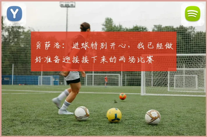 贡萨洛：进球特别开心，我已经做好准备迎接接下来的两场比赛