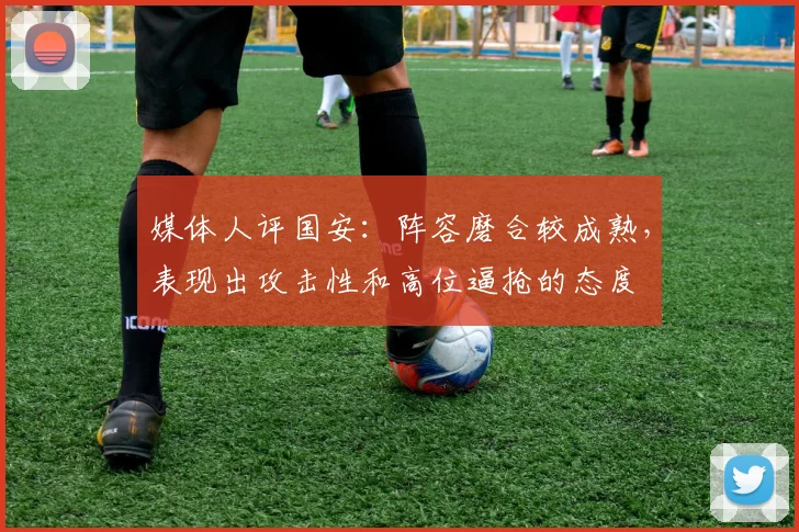 媒体人评国安：阵容磨合较成熟，表现出攻击性和高位逼抢的态度