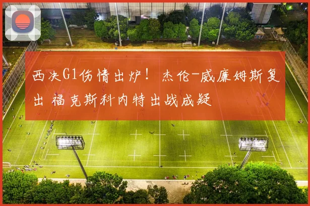 西决G1伤情出炉！杰伦-威廉姆斯复出 福克斯科内特出战成疑